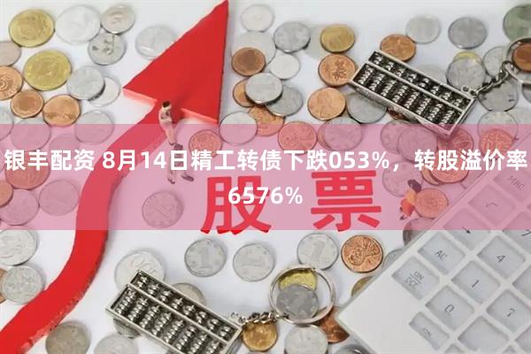 银丰配资 8月14日精工转债下跌053%，转股溢价率6576%
