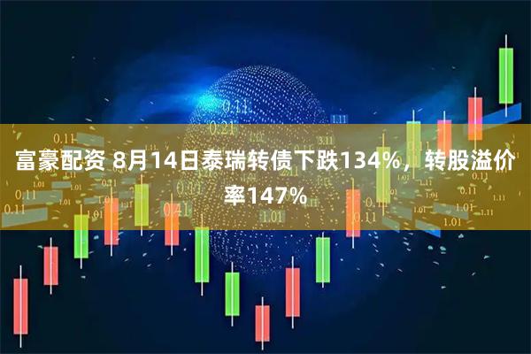富豪配资 8月14日泰瑞转债下跌134%，转股溢价率147%