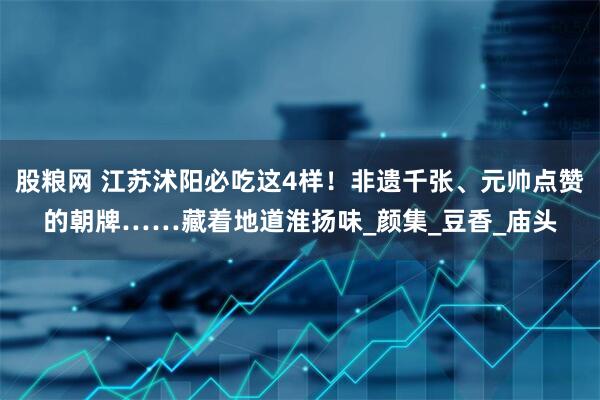 股粮网 江苏沭阳必吃这4样！非遗千张、元帅点赞的朝牌……藏着地道淮扬味_颜集_豆香_庙头