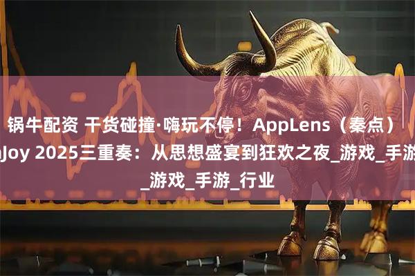 锅牛配资 干货碰撞·嗨玩不停！AppLens（秦点） ChinaJoy 2025三重奏：从思想盛宴到狂欢之夜_游戏_手游_行业