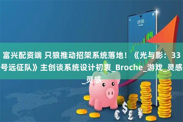 富兴配资端 只狼推动招架系统落地！《光与影：33号远征队》主创谈系统设计初衷_Broche_游戏_灵感
