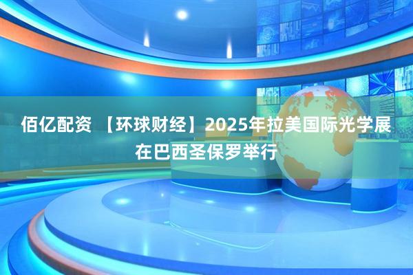 佰亿配资 【环球财经】2025年拉美国际光学展在巴西圣保罗举行