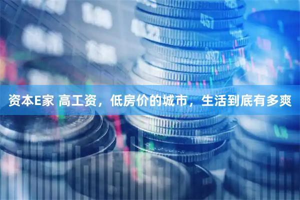资本E家 高工资，低房价的城市，生活到底有多爽