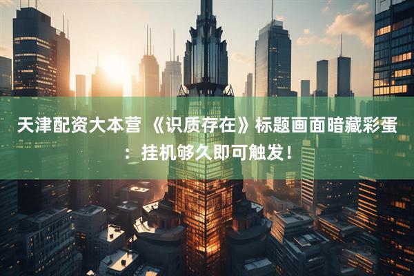 天津配资大本营 《识质存在》标题画面暗藏彩蛋：挂机够久即可触发！