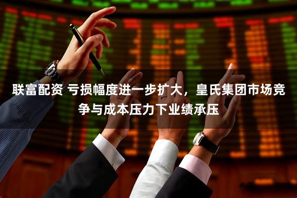 联富配资 亏损幅度进一步扩大，皇氏集团市场竞争与成本压力下业绩承压