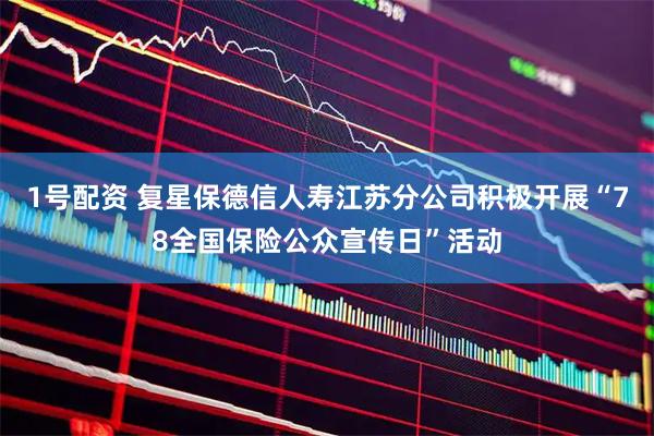 1号配资 复星保德信人寿江苏分公司积极开展“78全国保险公众宣传日”活动