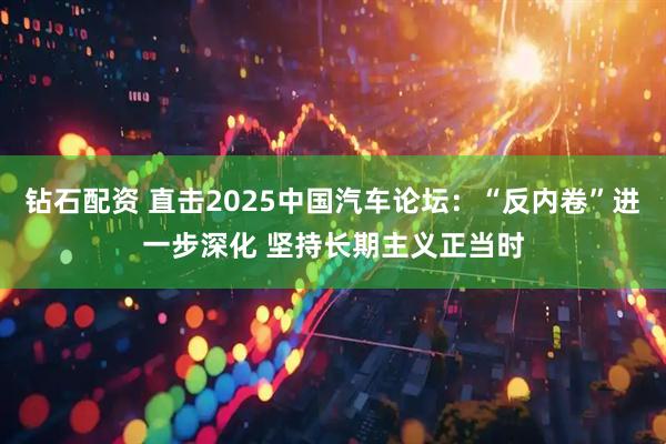 钻石配资 直击2025中国汽车论坛：“反内卷”进一步深化 坚持长期主义正当时