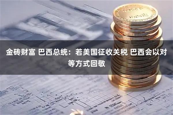 金砖财富 巴西总统:若美国征收关税 巴西会以对等方式回敬