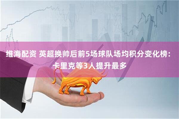 维海配资 英超换帅后前5场球队场均积分变化榜: 卡里克等3人提升最多