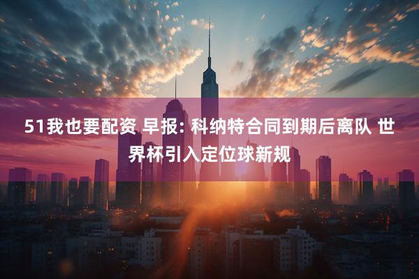 51我也要配资 早报: 科纳特合同到期后离队 世界杯引入定位球新规