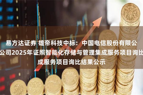 易方达证券 雄帝科技中标：中国电信股份有限公司成都分公司2025年证照智能化存储与管理集成服务项目询比结果公示