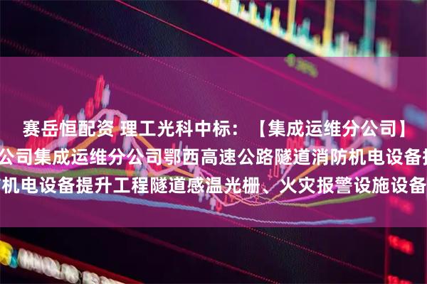 赛岳恒配资 理工光科中标:【集成运维分公司】湖北交投科技发展有限公司集成运维分公司鄂西高速公路隧道消防机电设备提升工程隧道感温光栅、火灾报警设施设备采购预成交公示