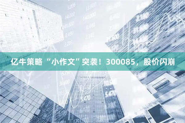 亿牛策略 “小作文”突袭!300085,股价闪崩