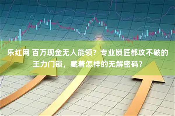 乐红网 百万现金无人能领?专业锁匠都攻不破的王力门锁,藏着怎样的无解密码?