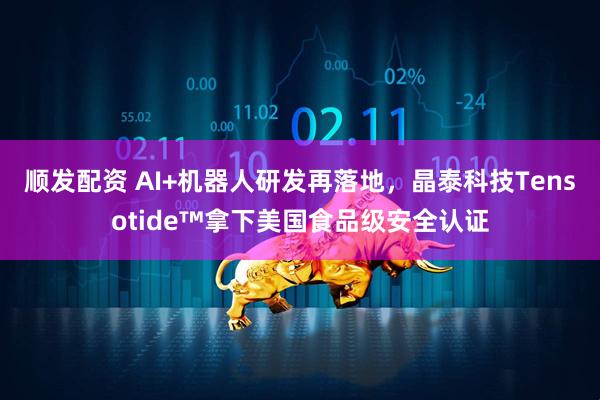 顺发配资 AI+机器人研发再落地,晶泰科技Tensotide™拿下美国食品级安全认证