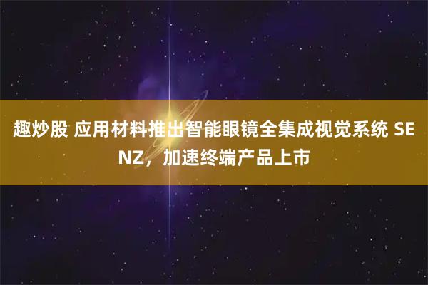 趣炒股 应用材料推出智能眼镜全集成视觉系统 SENZ,加速终端产品上市