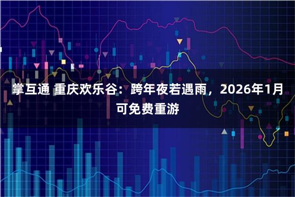 掌互通 重庆欢乐谷:跨年夜若遇雨,2026年1月可免费重游