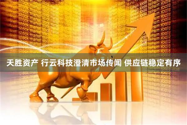 天胜资产 行云科技澄清市场传闻 供应链稳定有序