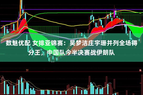 数魅优配 女排亚锦赛：吴梦洁庄宇珊并列全场得分王，中国队今半决赛战伊朗队
