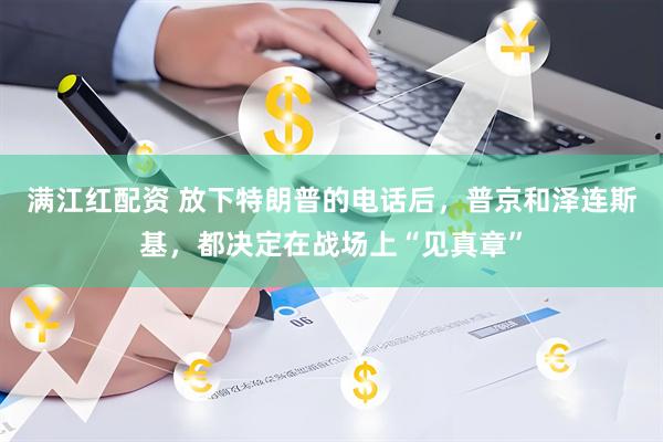 满江红配资 放下特朗普的电话后，普京和泽连斯基，都决定在战场上“见真章”