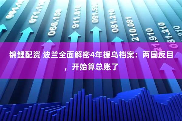 锦鲤配资 波兰全面解密4年援乌档案：两国反目，开始算总账了